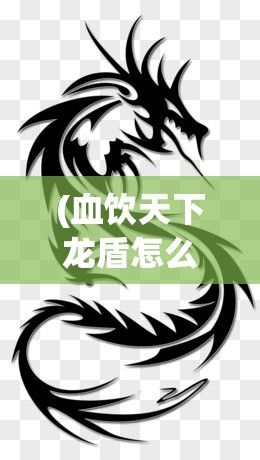 (血饮天下龙盾怎么激活) 揭秘血饮龙纹：揭开神秘纹身背后的力量与传说，探索东方古文化的魅力秘密